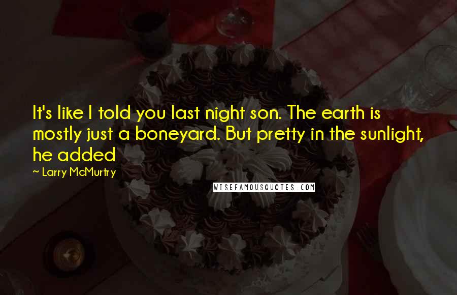 Larry McMurtry Quotes: It's like I told you last night son. The earth is mostly just a boneyard. But pretty in the sunlight, he added