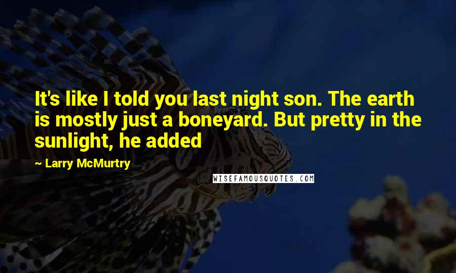 Larry McMurtry Quotes: It's like I told you last night son. The earth is mostly just a boneyard. But pretty in the sunlight, he added