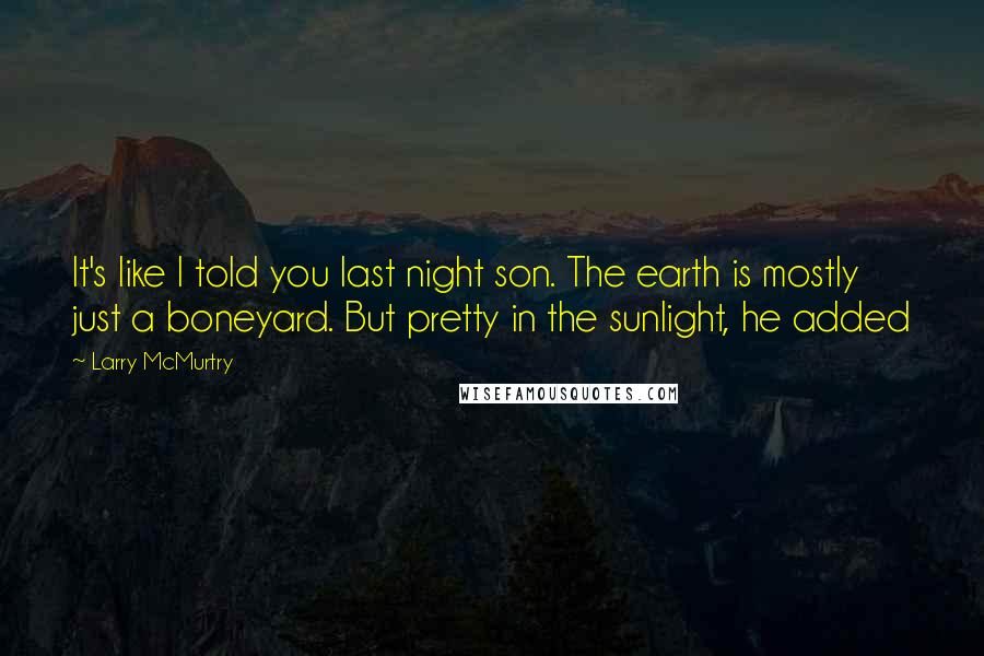 Larry McMurtry Quotes: It's like I told you last night son. The earth is mostly just a boneyard. But pretty in the sunlight, he added