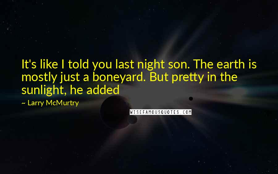 Larry McMurtry Quotes: It's like I told you last night son. The earth is mostly just a boneyard. But pretty in the sunlight, he added