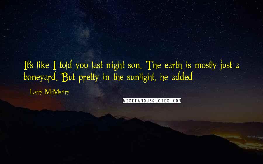 Larry McMurtry Quotes: It's like I told you last night son. The earth is mostly just a boneyard. But pretty in the sunlight, he added