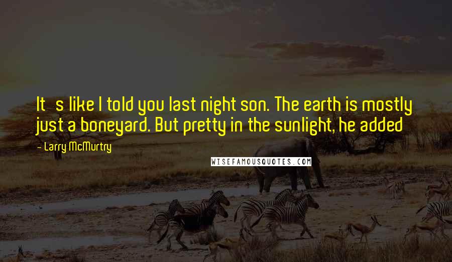 Larry McMurtry Quotes: It's like I told you last night son. The earth is mostly just a boneyard. But pretty in the sunlight, he added