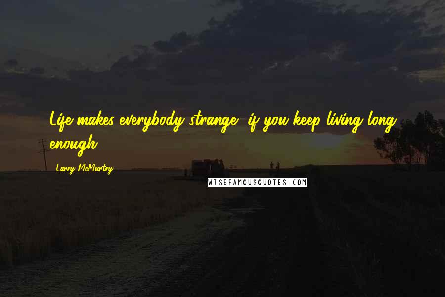 Larry McMurtry Quotes: Life makes everybody strange, if you keep living long enough,