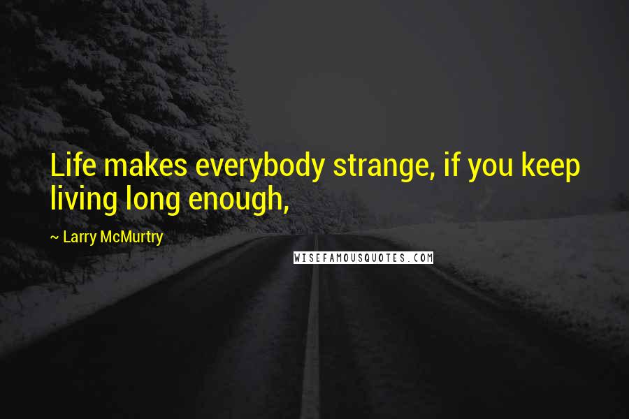 Larry McMurtry Quotes: Life makes everybody strange, if you keep living long enough,