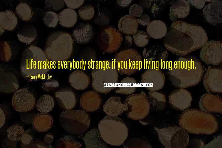 Larry McMurtry Quotes: Life makes everybody strange, if you keep living long enough,