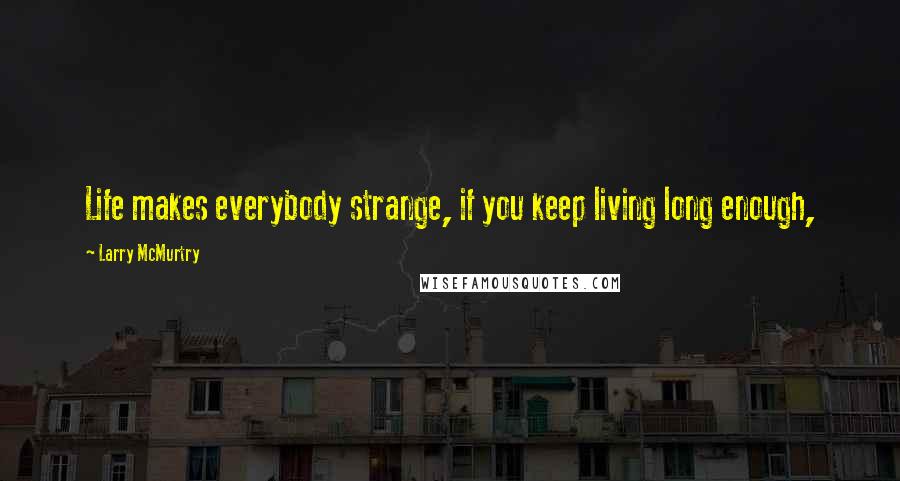 Larry McMurtry Quotes: Life makes everybody strange, if you keep living long enough,