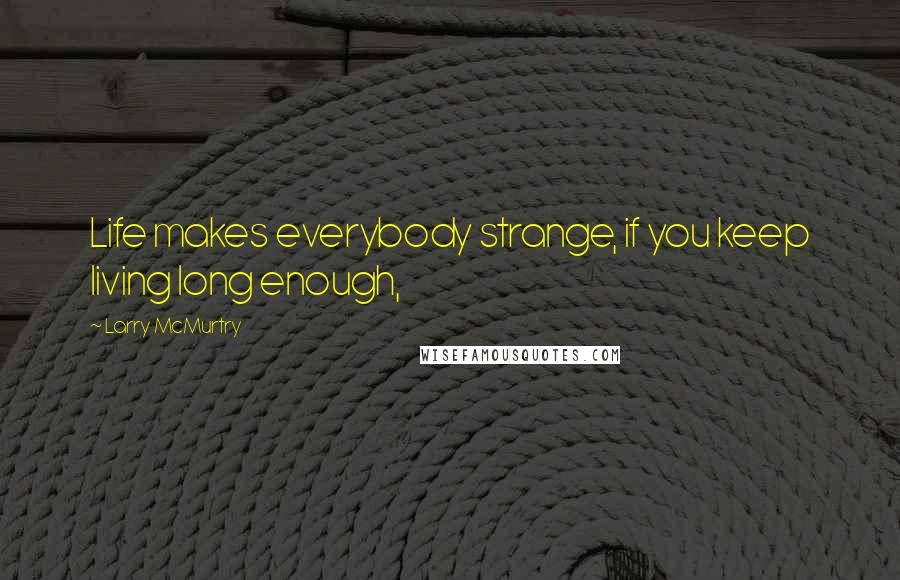 Larry McMurtry Quotes: Life makes everybody strange, if you keep living long enough,