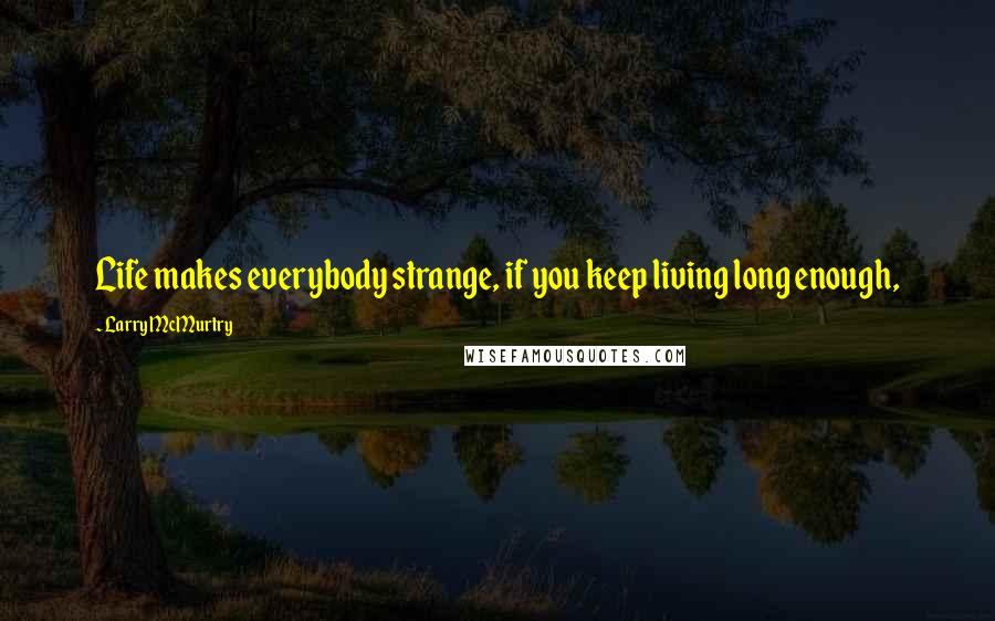 Larry McMurtry Quotes: Life makes everybody strange, if you keep living long enough,