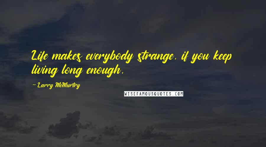 Larry McMurtry Quotes: Life makes everybody strange, if you keep living long enough,