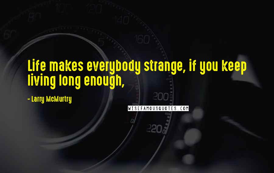 Larry McMurtry Quotes: Life makes everybody strange, if you keep living long enough,