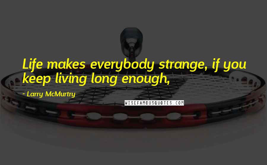 Larry McMurtry Quotes: Life makes everybody strange, if you keep living long enough,