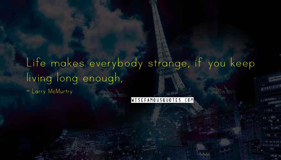 Larry McMurtry Quotes: Life makes everybody strange, if you keep living long enough,