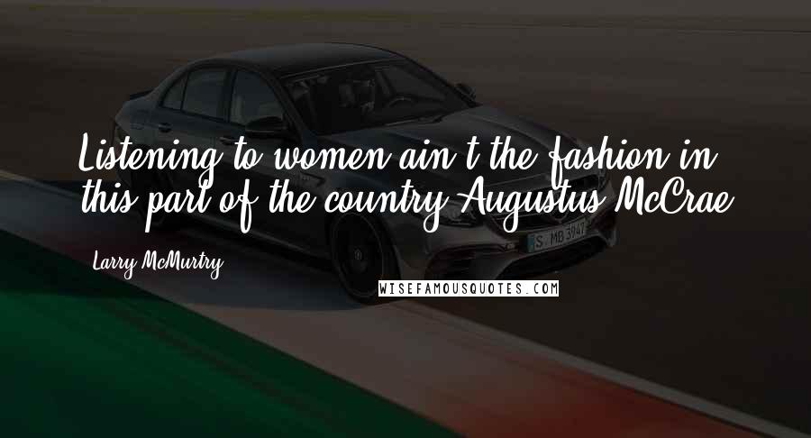 Larry McMurtry Quotes: Listening to women ain't the fashion in this part of the country.Augustus McCrae