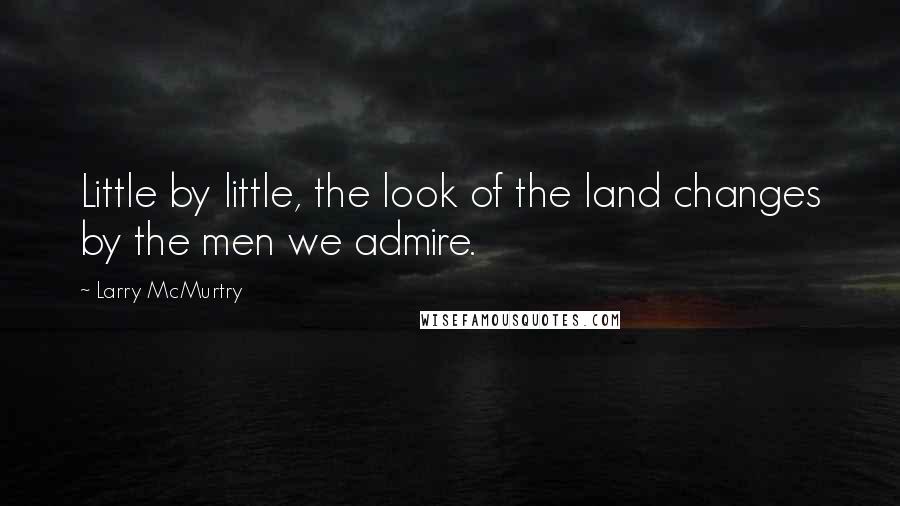 Larry McMurtry Quotes: Little by little, the look of the land changes by the men we admire.