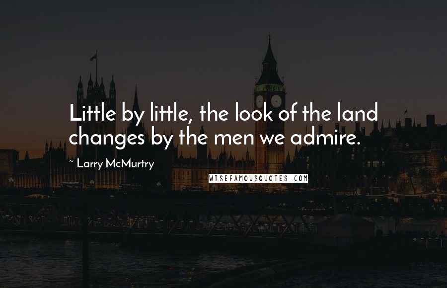 Larry McMurtry Quotes: Little by little, the look of the land changes by the men we admire.