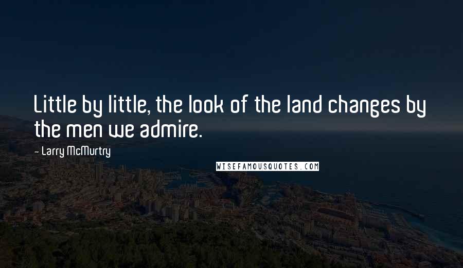 Larry McMurtry Quotes: Little by little, the look of the land changes by the men we admire.