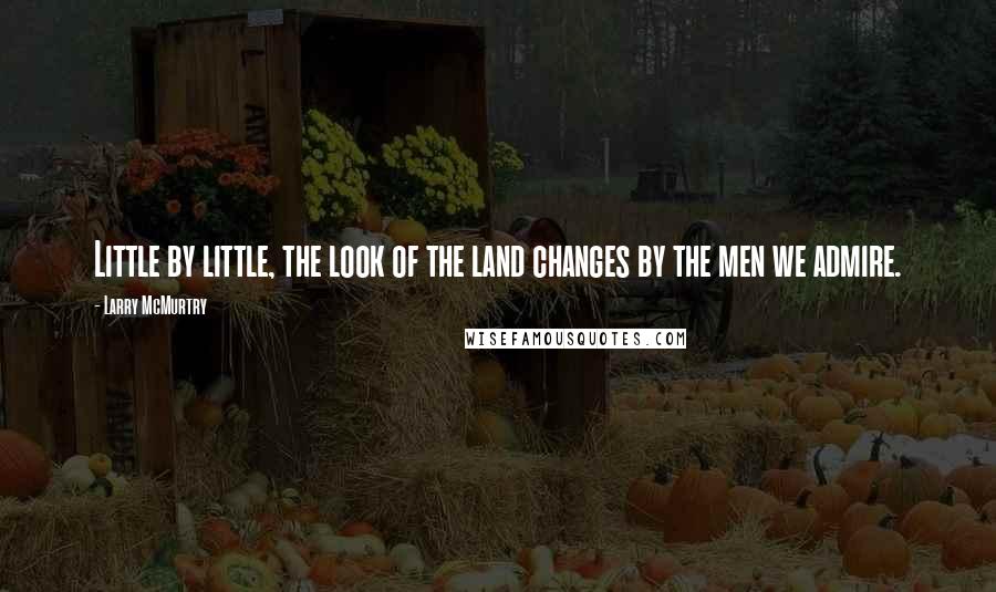 Larry McMurtry Quotes: Little by little, the look of the land changes by the men we admire.