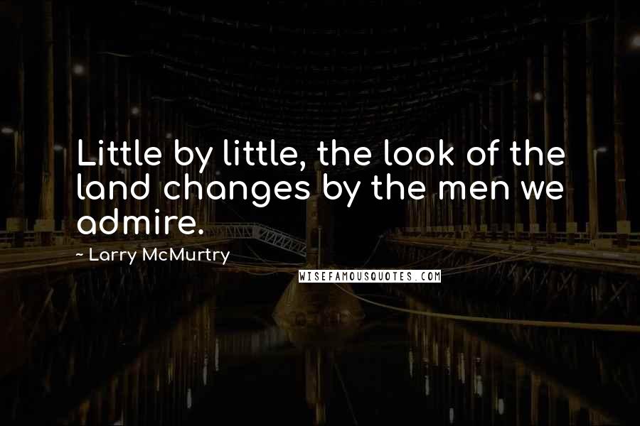 Larry McMurtry Quotes: Little by little, the look of the land changes by the men we admire.