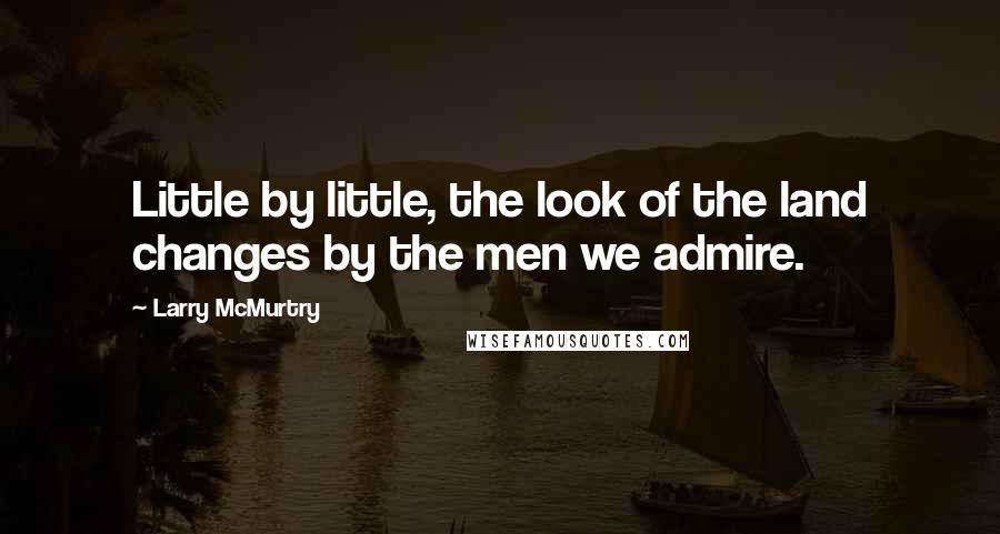 Larry McMurtry Quotes: Little by little, the look of the land changes by the men we admire.