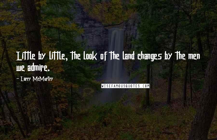 Larry McMurtry Quotes: Little by little, the look of the land changes by the men we admire.