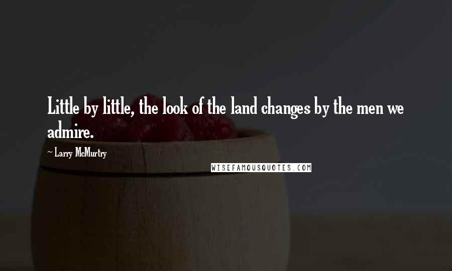 Larry McMurtry Quotes: Little by little, the look of the land changes by the men we admire.