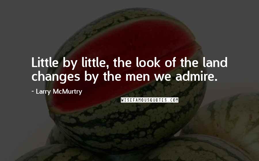 Larry McMurtry Quotes: Little by little, the look of the land changes by the men we admire.