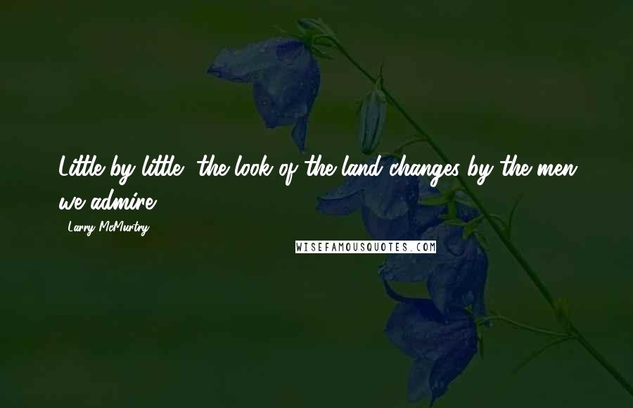 Larry McMurtry Quotes: Little by little, the look of the land changes by the men we admire.