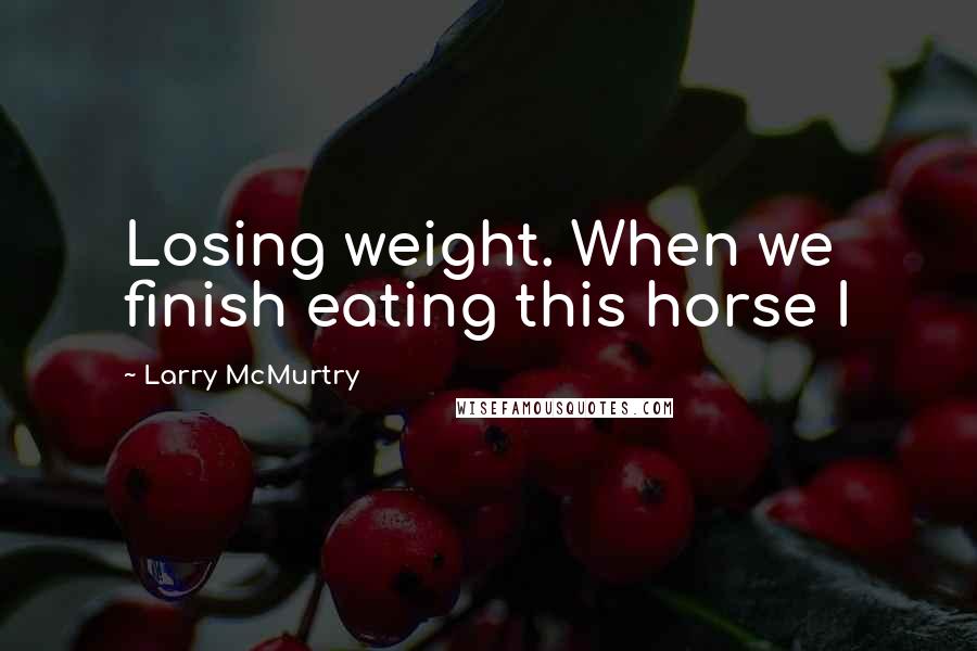 Larry McMurtry Quotes: Losing weight. When we finish eating this horse I