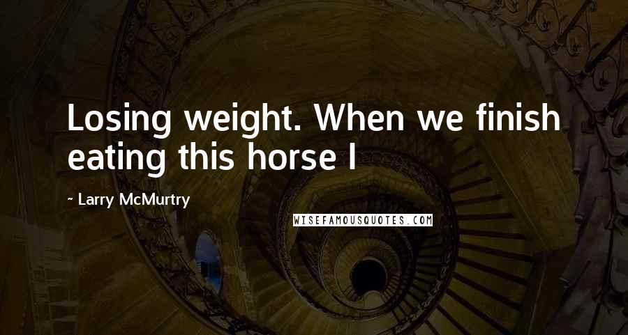 Larry McMurtry Quotes: Losing weight. When we finish eating this horse I