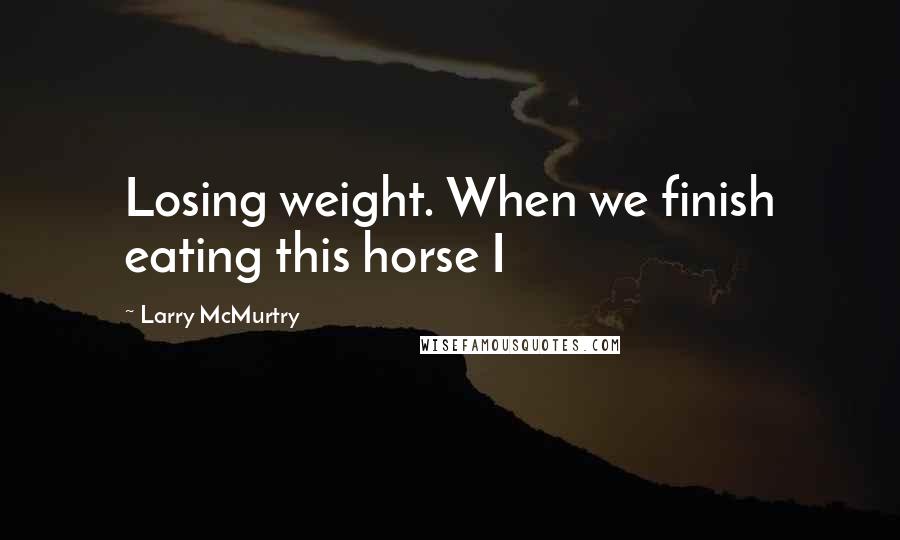Larry McMurtry Quotes: Losing weight. When we finish eating this horse I