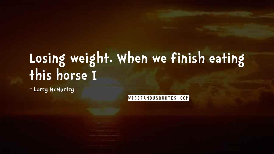 Larry McMurtry Quotes: Losing weight. When we finish eating this horse I