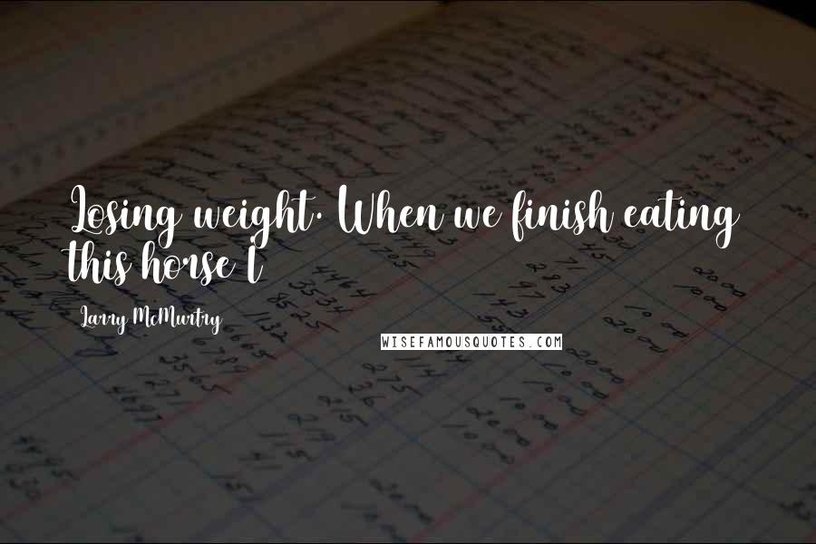 Larry McMurtry Quotes: Losing weight. When we finish eating this horse I