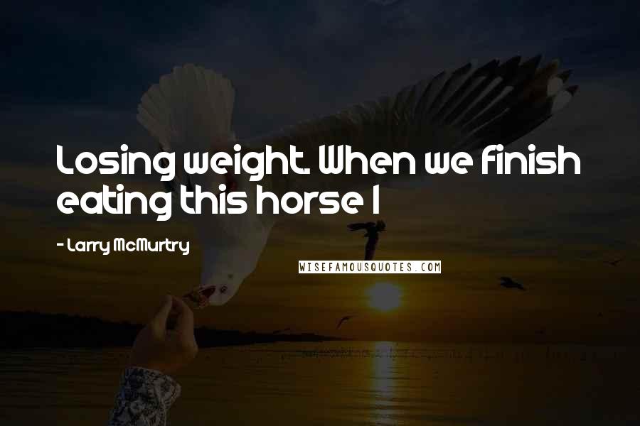 Larry McMurtry Quotes: Losing weight. When we finish eating this horse I