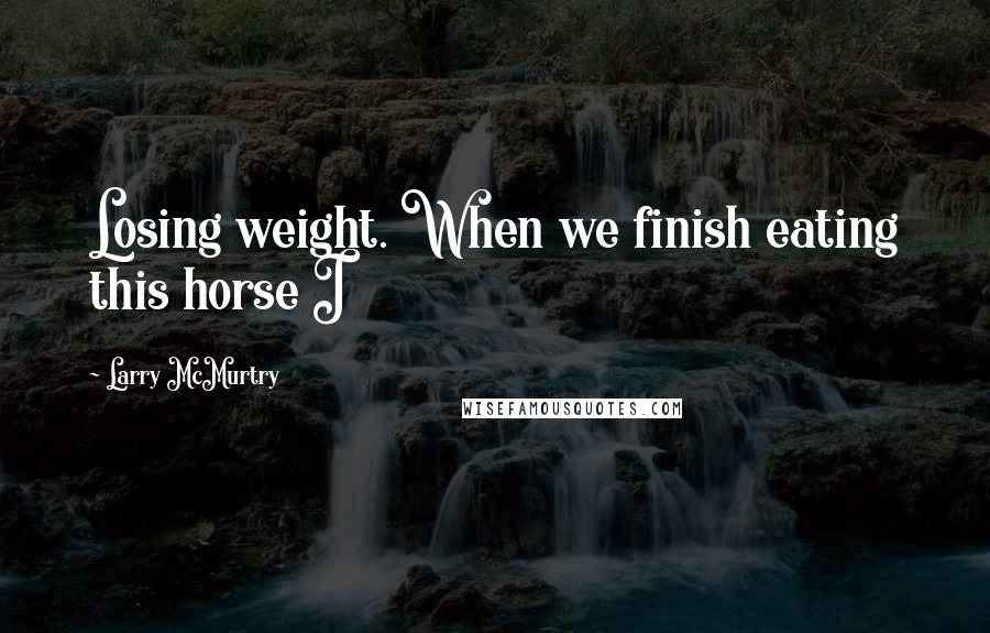 Larry McMurtry Quotes: Losing weight. When we finish eating this horse I