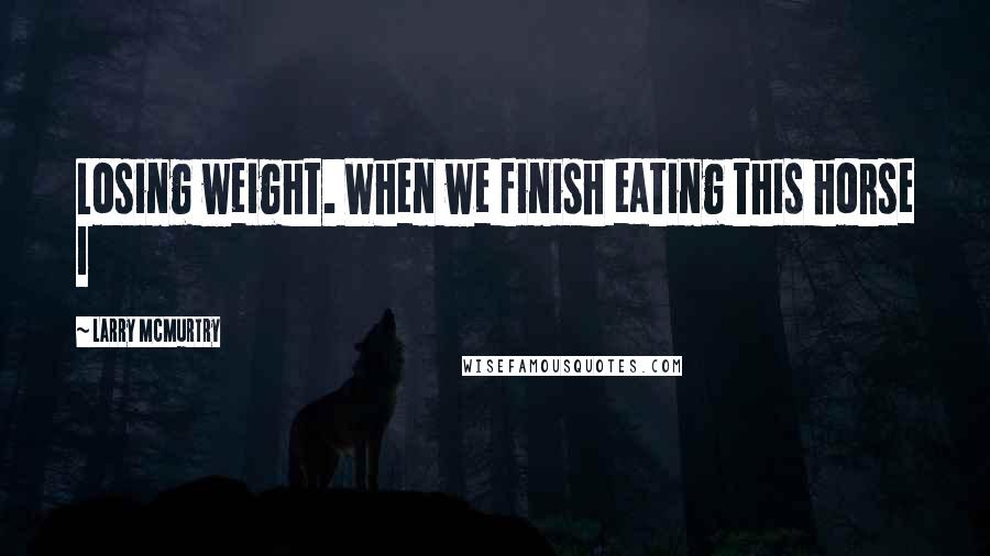 Larry McMurtry Quotes: Losing weight. When we finish eating this horse I