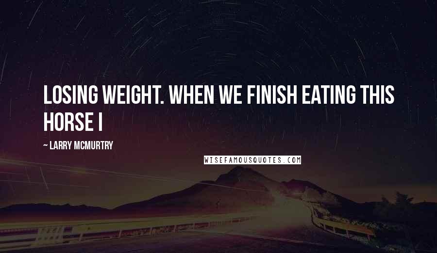 Larry McMurtry Quotes: Losing weight. When we finish eating this horse I