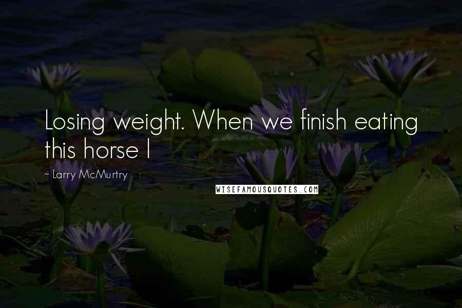 Larry McMurtry Quotes: Losing weight. When we finish eating this horse I