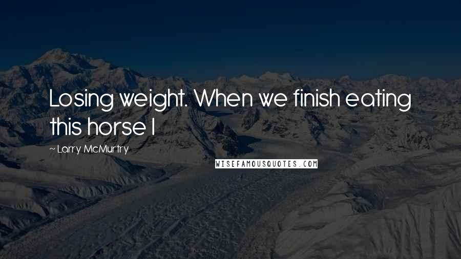 Larry McMurtry Quotes: Losing weight. When we finish eating this horse I