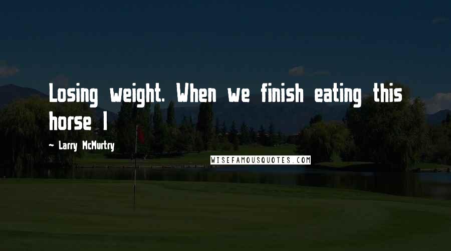 Larry McMurtry Quotes: Losing weight. When we finish eating this horse I