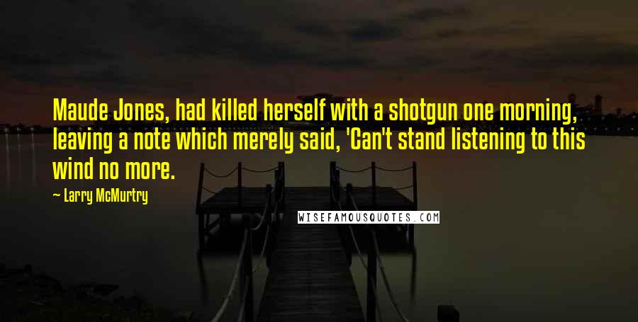 Larry McMurtry Quotes: Maude Jones, had killed herself with a shotgun one morning, leaving a note which merely said, 'Can't stand listening to this wind no more.