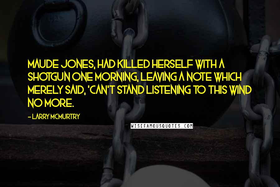 Larry McMurtry Quotes: Maude Jones, had killed herself with a shotgun one morning, leaving a note which merely said, 'Can't stand listening to this wind no more.