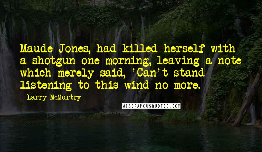 Larry McMurtry Quotes: Maude Jones, had killed herself with a shotgun one morning, leaving a note which merely said, 'Can't stand listening to this wind no more.