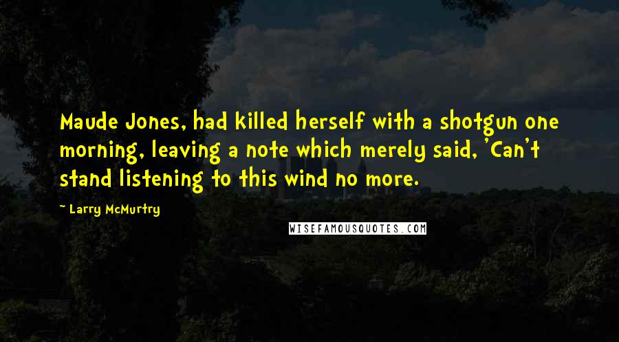 Larry McMurtry Quotes: Maude Jones, had killed herself with a shotgun one morning, leaving a note which merely said, 'Can't stand listening to this wind no more.