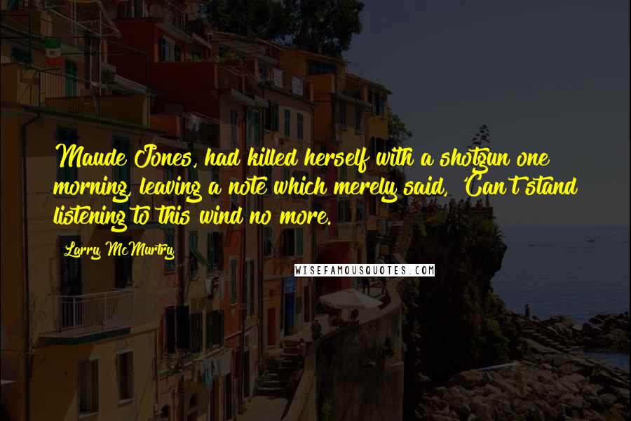 Larry McMurtry Quotes: Maude Jones, had killed herself with a shotgun one morning, leaving a note which merely said, 'Can't stand listening to this wind no more.