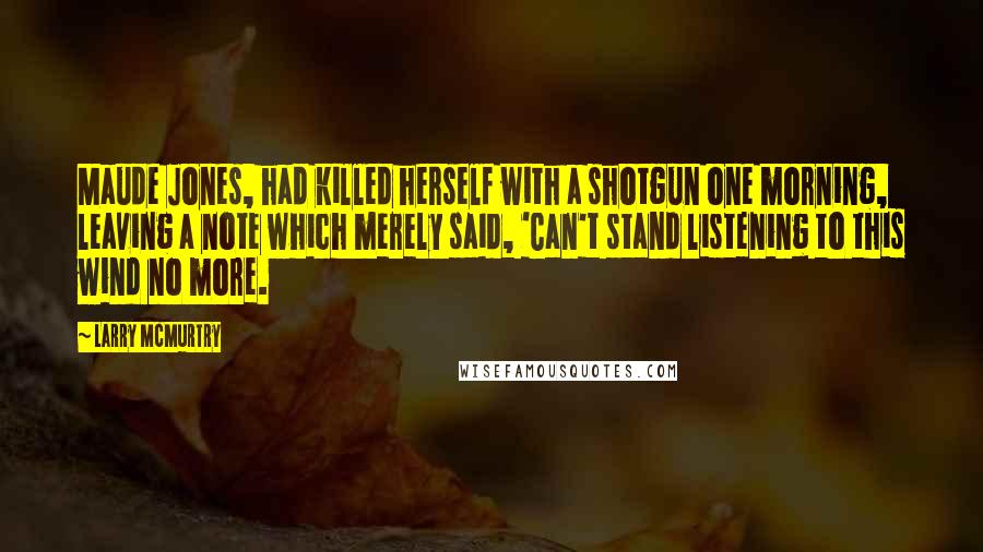 Larry McMurtry Quotes: Maude Jones, had killed herself with a shotgun one morning, leaving a note which merely said, 'Can't stand listening to this wind no more.