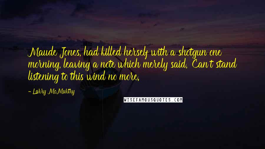 Larry McMurtry Quotes: Maude Jones, had killed herself with a shotgun one morning, leaving a note which merely said, 'Can't stand listening to this wind no more.