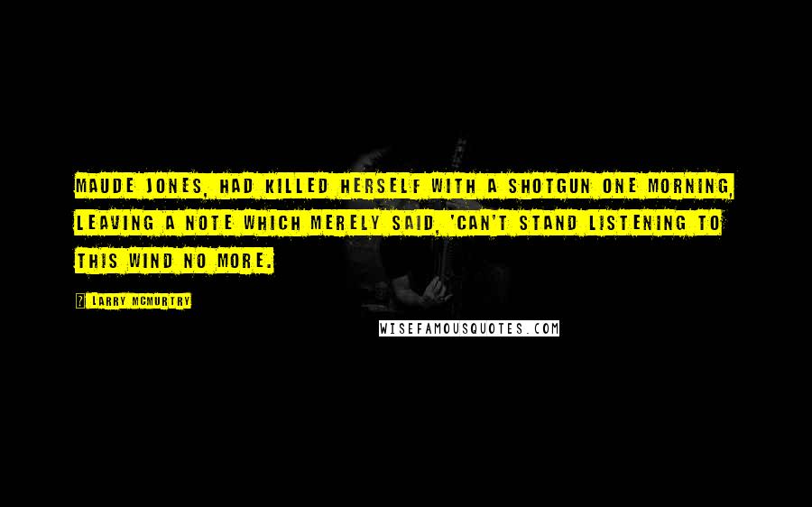 Larry McMurtry Quotes: Maude Jones, had killed herself with a shotgun one morning, leaving a note which merely said, 'Can't stand listening to this wind no more.