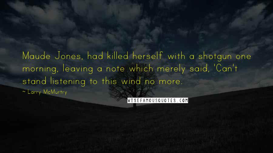 Larry McMurtry Quotes: Maude Jones, had killed herself with a shotgun one morning, leaving a note which merely said, 'Can't stand listening to this wind no more.
