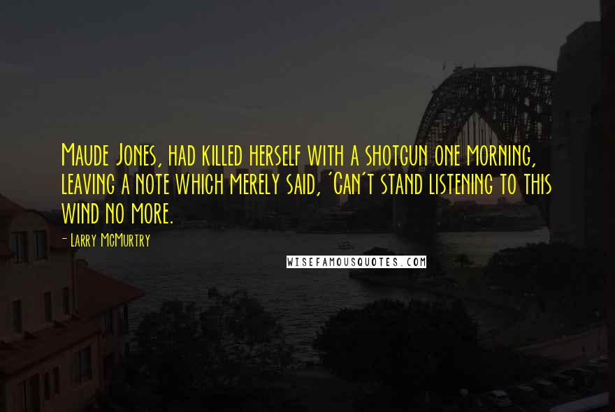 Larry McMurtry Quotes: Maude Jones, had killed herself with a shotgun one morning, leaving a note which merely said, 'Can't stand listening to this wind no more.