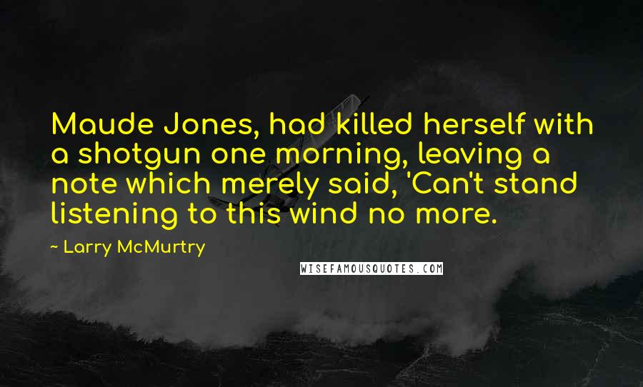Larry McMurtry Quotes: Maude Jones, had killed herself with a shotgun one morning, leaving a note which merely said, 'Can't stand listening to this wind no more.